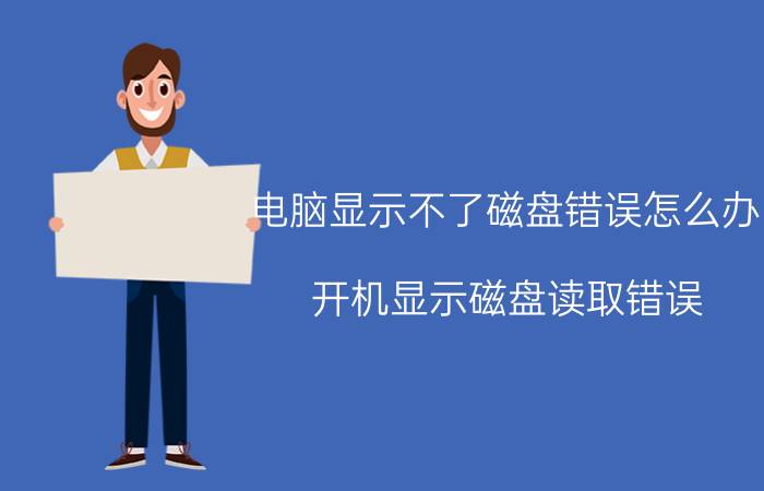 电脑显示不了磁盘错误怎么办 开机显示磁盘读取错误？